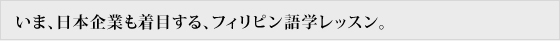 いま、日本企業も着目する、フィリピン語学レッスン