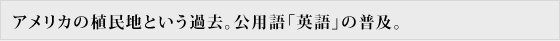 アメリカの植民地という過去。公用語英語の普及