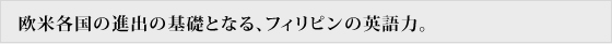欧米各国の進出の基礎となる、フィリピンの英語力