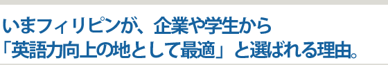 いまフィリピンが、企業や学生から「英語力向上の地として最適」と選ばれる理由。