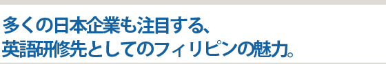 多くの日本企業も注目する、英語研修先としてのフィリピンの魅力。